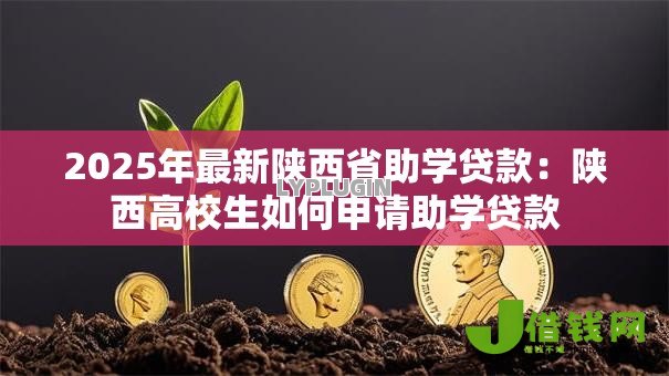 2025年最新陕西省助学贷款:陕西高校生如何申请助学贷款 2025年最新陕西省助学贷款:陕西高校生如何申请助学贷款