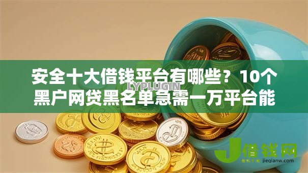 安全十大借钱平台有哪些?10个黑户网贷黑名单急需一万平台能下款推荐给你 安全十大借钱平台有哪些?10个黑户网贷黑名单急需一万平台能下款推荐给你