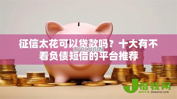 征信太花可以贷款吗？十大有不看负债短借的平台推荐