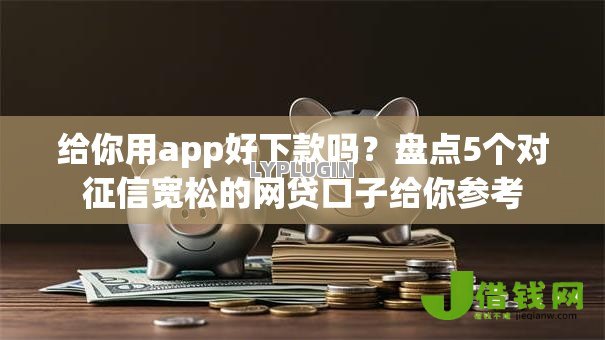 给你用app好下款吗?盘点5个对征信宽松的网贷口子给你参考 给你用app好下款吗?盘点5个对征信宽松的网贷口子给你参考