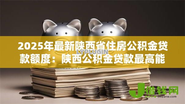 2025年最新陕西省住房公积金贷款额度:陕西公积金贷款最高能贷多少 2025年最新陕西省住房公积金贷款额度:陕西公积金贷款最高能贷多少