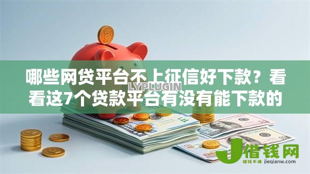哪些网贷平台不上征信好下款?看看这7个贷款平台有没有能下款的 哪些网贷平台不上征信好下款?看看这7个贷款平台有没有能下款的