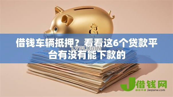 借钱车辆抵押?看看这6个贷款平台有没有能下款的 借钱车辆抵押?看看这6个贷款平台有没有能下款的