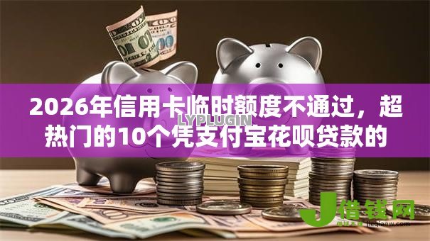 2026年信用卡临时额度不通过,超热门的10个凭支付宝花呗贷款的软件推荐 2026年信用卡临时额度不通过,超热门的10个凭支付宝花呗贷款的软件推荐