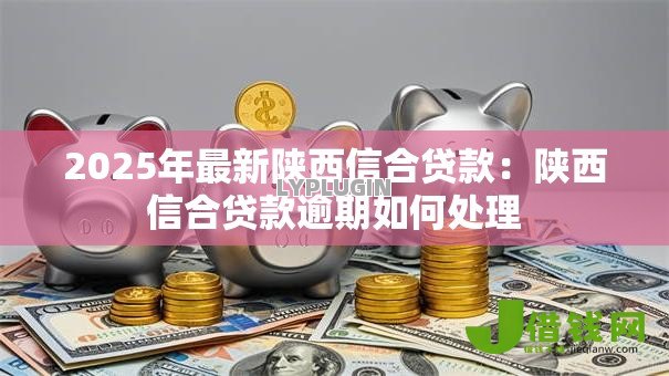 2025年最新陕西信合贷款:陕西信合贷款逾期如何处理 2025年最新陕西信合贷款:陕西信合贷款逾期如何处理