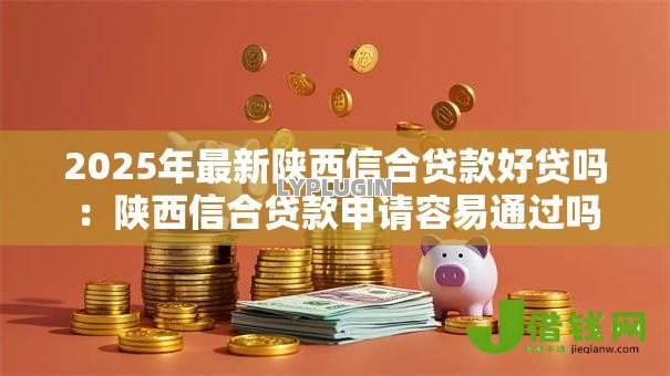 2025年最新陕西信合贷款好贷吗:陕西信合贷款申请容易通过吗 2025年最新陕西信合贷款好贷吗:陕西信合贷款申请容易通过吗