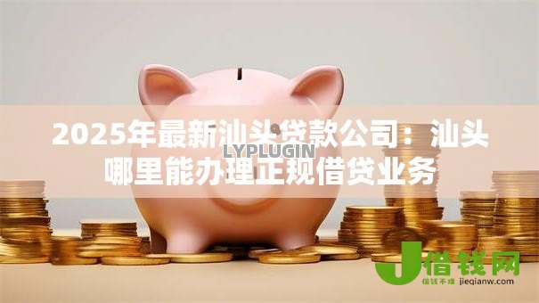 2025年最新汕头贷款公司：汕头哪里能办理正规借贷业务