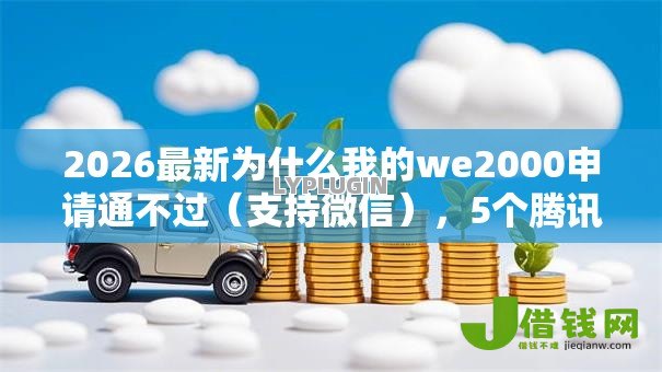 2026最新为什么我的we2000申请通不过(支持微信),5个腾讯贷款平台叫什么无私分享 2026最新为什么我的we2000申请通不过(支持微信),5个腾讯贷款平台叫什么无私分享