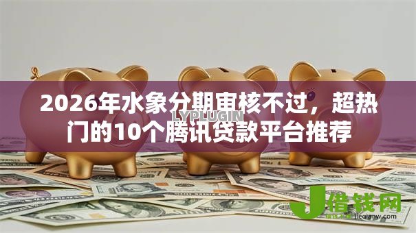 2026年水象分期审核不过,超热门的10个腾讯贷款平台推荐 2026年水象分期审核不过,超热门的10个腾讯贷款平台推荐