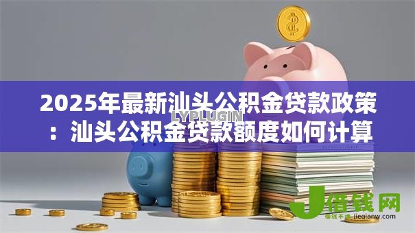 2025年最新汕头公积金贷款政策：汕头公积金贷款额度如何计算