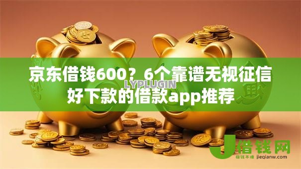 京东借钱600？6个靠谱无视征信好下款的借款app推荐