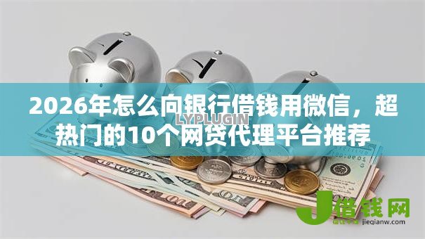 2026年怎么向银行借钱用微信,超热门的10个网贷代理平台推荐 2026年怎么向银行借钱用微信,超热门的10个网贷代理平台推荐
