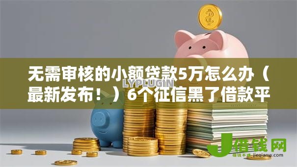 无需审核的小额贷款5万怎么办（最新发布！）6个征信黑了借款平台可以借钱应急