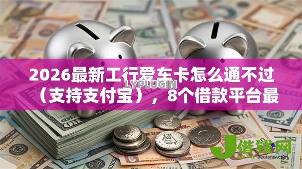 2026最新工行爱车卡怎么通不过（支持支付宝），8个借款平台最好借钱无私分享