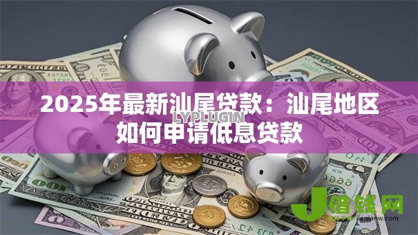 2025年最新汕尾贷款:汕尾地区如何申请低息贷款 2025年最新汕尾贷款:汕尾地区如何申请低息贷款