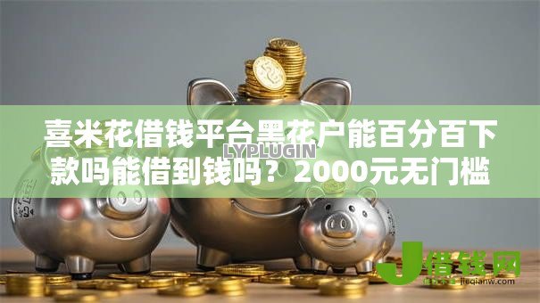 喜米花借钱平台黑花户能百分百下款吗能借到钱吗？2000元无门槛借款7个平台推荐