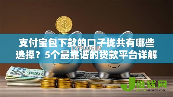 支付宝包下款的口子拢共有哪些选择？5个最靠谱的贷款平台详解