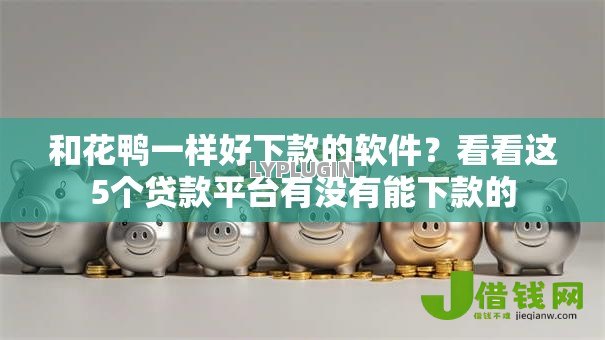 和花鸭一样好下款的软件?看看这5个贷款平台有没有能下款的 和花鸭一样好下款的软件?看看这5个贷款平台有没有能下款的