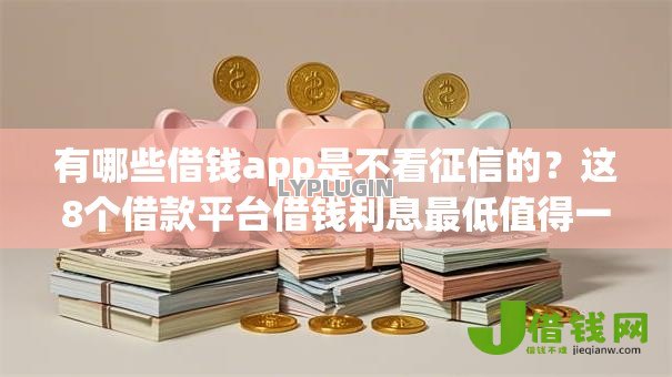 有哪些借钱app是不看征信的？这8个借款平台借钱利息最低值得一试