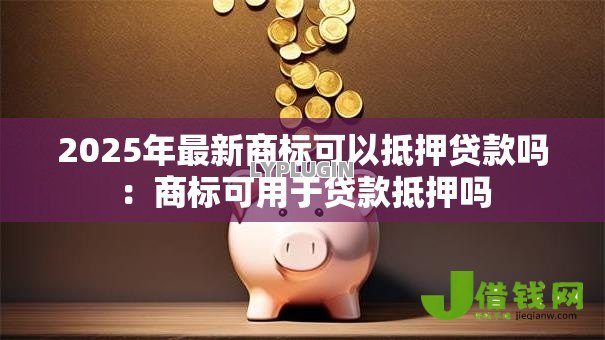 2025年最新商标可以抵押贷款吗:商标可用于贷款抵押吗 2025年最新商标可以抵押贷款吗:商标可用于贷款抵押吗