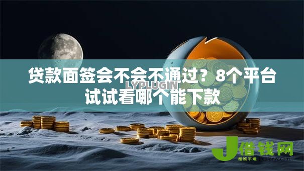 贷款面签会不会不通过?8个平台试试看哪个能下款 贷款面签会不会不通过?8个平台试试看哪个能下款
