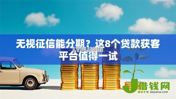无视征信能分期?这8个贷款获客平台值得一试 无视征信能分期?这8个贷款获客平台值得一试
