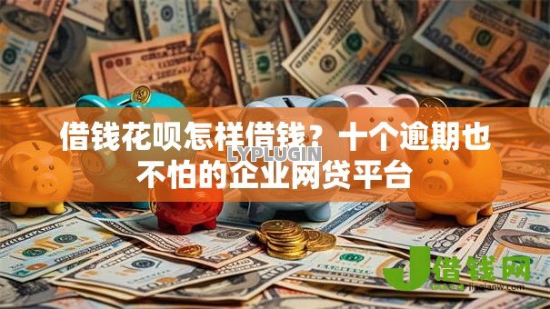 借钱花呗怎样借钱?十个逾期也不怕的企业网贷平台 借钱花呗怎样借钱?十个逾期也不怕的企业网贷平台