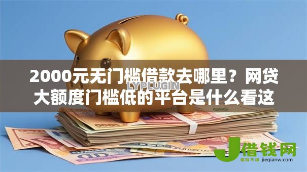 2000元无门槛借款去哪里?网贷大额度门槛低的平台是什么看这8个平台 2000元无门槛借款去哪里?网贷大额度门槛低的平台是什么看这8个平台