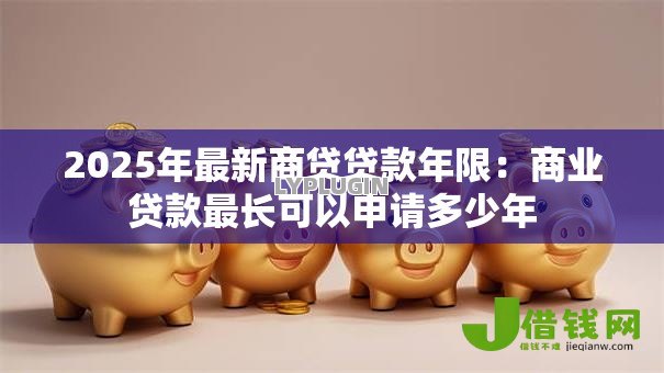 2025年最新商贷贷款年限：商业贷款最长可以申请多少年