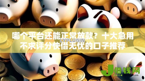 哪个平台还能正常放款?十大急用不求评分快借无忧的口子推荐 哪个平台还能正常放款?十大急用不求评分快借无忧的口子推荐