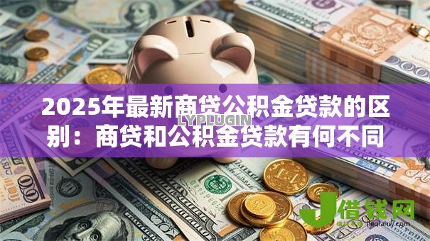 2025年最新商贷公积金贷款的区别:商贷和公积金贷款有何不同 2025年最新商贷公积金贷款的区别:商贷和公积金贷款有何不同