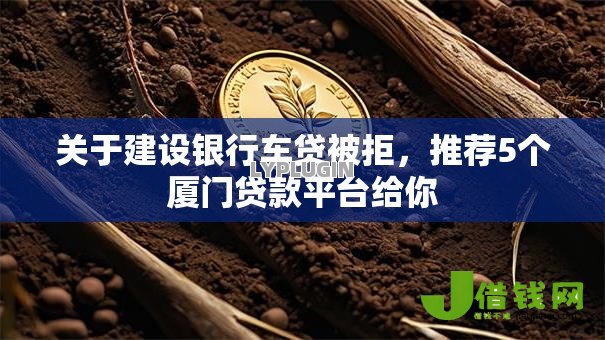 关于建设银行车贷被拒,推荐5个厦门贷款平台给你 关于建设银行车贷被拒,推荐5个厦门贷款平台给你