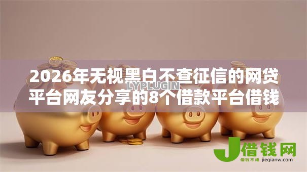 2026年无视黑白不查征信的网贷平台网友分享的8个借款平台借钱靠谱我觉得不错! 2026年无视黑白不查征信的网贷平台网友分享的8个借款平台借钱靠谱我觉得不错!