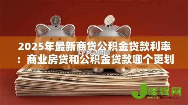 2025年最新商贷公积金贷款利率:商业房贷和公积金贷款哪个更划算 2025年最新商贷公积金贷款利率:商业房贷和公积金贷款哪个更划算