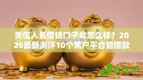 失信人员借钱口子会怎么样？2026最新测评10个黑户平台能借款