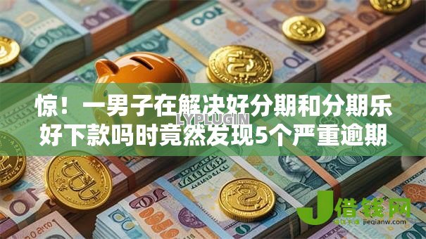 惊！一男子在解决好分期和分期乐好下款吗时竟然发现5个严重逾期还能借到款的平台，事后分享了出来