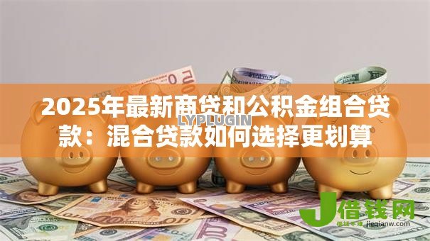 2025年最新商贷和公积金组合贷款:混合贷款如何选择更划算 2025年最新商贷和公积金组合贷款:混合贷款如何选择更划算