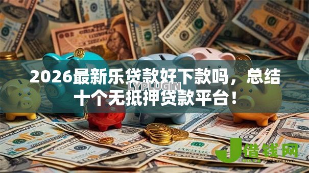 2026最新乐贷款好下款吗,总结十个无抵押贷款平台! 2026最新乐贷款好下款吗,总结十个无抵押贷款平台!