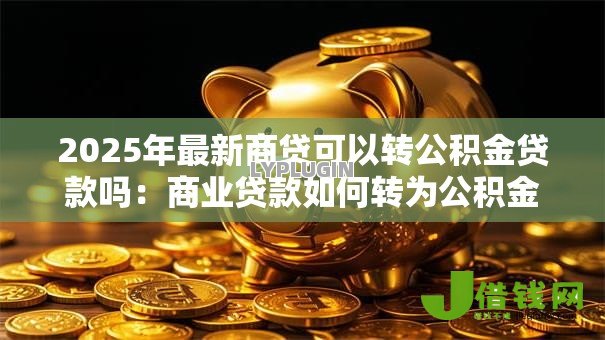 2025年最新商贷可以转公积金贷款吗:商业贷款如何转为公积金贷款 2025年最新商贷可以转公积金贷款吗:商业贷款如何转为公积金贷款