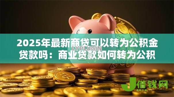 2025年最新商贷可以转为公积金贷款吗:商业贷款如何转为公积金贷款 2025年最新商贷可以转为公积金贷款吗:商业贷款如何转为公积金贷款