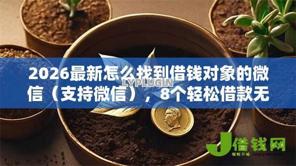 2026最新怎么找到借钱对象的微信(支持微信),8个轻松借款无压力口子无私分享 2026最新怎么找到借钱对象的微信(支持微信),8个轻松借款无压力口子无私分享