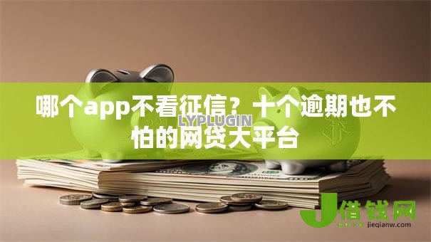 哪个app不看征信?十个逾期也不怕的网贷大平台 哪个app不看征信?十个逾期也不怕的网贷大平台