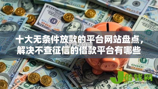 十大无条件放款的平台网站盘点,解决不查征信的借款平台有哪些可以借款的问题 十大无条件放款的平台网站盘点,解决不查征信的借款平台有哪些可以借款的问题