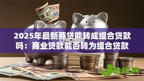 2025年最新商贷能转成组合贷款吗:商业贷款能否转为组合贷款 2025年最新商贷能转成组合贷款吗:商业贷款能否转为组合贷款