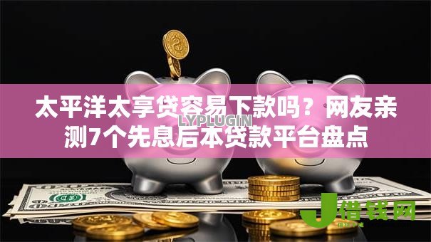 太平洋太享贷容易下款吗?网友亲测7个先息后本贷款平台盘点 太平洋太享贷容易下款吗?网友亲测7个先息后本贷款平台盘点