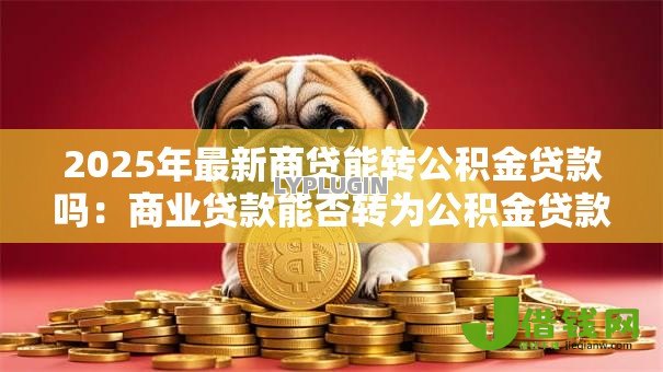 2025年最新商贷能转公积金贷款吗:商业贷款能否转为公积金贷款 2025年最新商贷能转公积金贷款吗:商业贷款能否转为公积金贷款