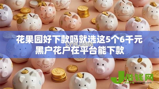 花果园好下款吗就选这5个6千元黑户花户在平台能下款 花果园好下款吗就选这5个6千元黑户花户在平台能下款