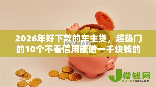 2026年好下款的车主贷，超热门的10个不看信用能借一千块钱的软件推荐