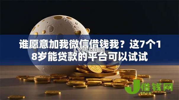 谁愿意加我微信借钱我?这7个18岁能贷款的平台可以试试 谁愿意加我微信借钱我?这7个18岁能贷款的平台可以试试