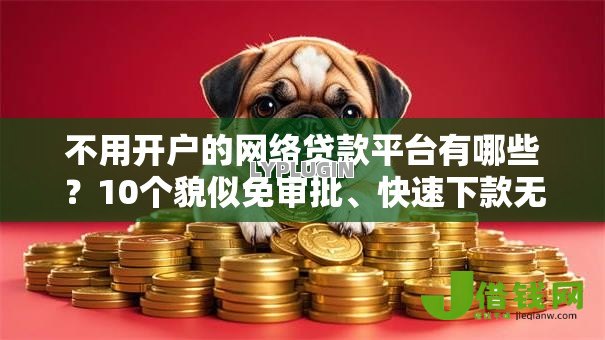 不用开户的网络贷款平台有哪些?10个貌似免审批、快速下款无视征信的软件合集 不用开户的网络贷款平台有哪些?10个貌似免审批、快速下款无视征信的软件合集